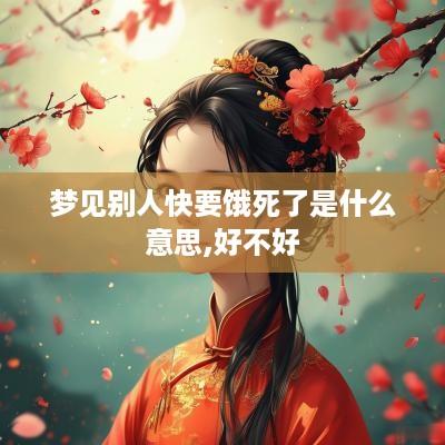 梦见别人快要饿死了是什么意思,好不好