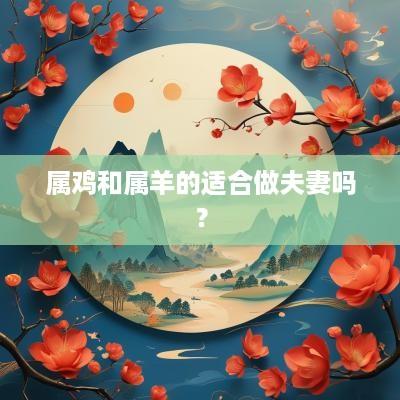 属鸡和属羊的适合做夫妻吗？