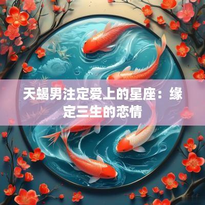 天蝎男注定爱上的星座:缘定三生的恋情 天蝎男注定爱上的星座:缘定三生的恋情