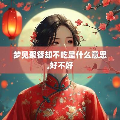 梦见聚餐却不吃是什么意思,好不好