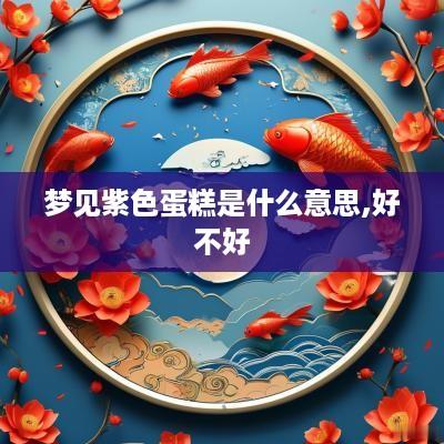 梦见紫色蛋糕是什么意思,好不好