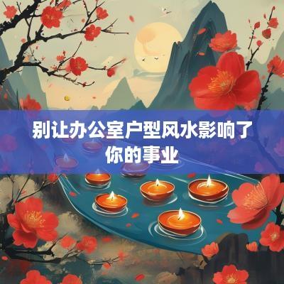 别让办公室户型风水影响了你的事业