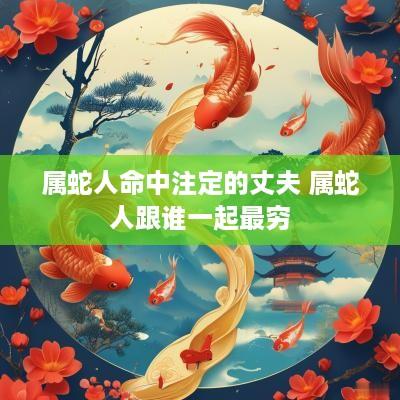 属蛇人命中注定的丈夫 属蛇人跟谁一起最穷