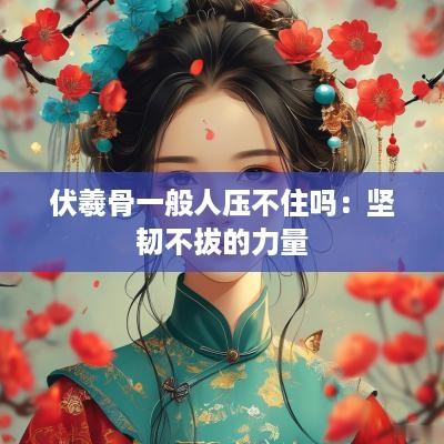 伏羲骨一般人压不住吗：坚韧不拔的力量