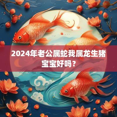 2025年老公属蛇我属龙生猪宝宝好吗？