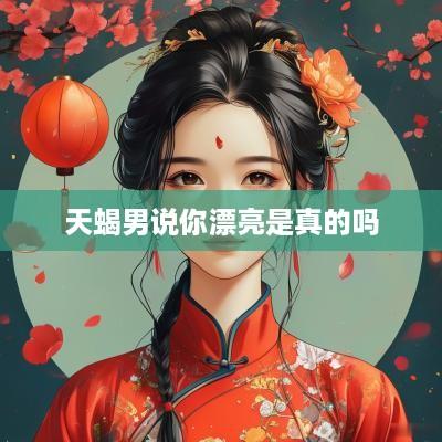 天蝎男说你漂亮是真的吗
