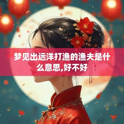 梦见出远洋打渔的渔夫是什么意思,好不好
