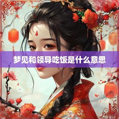 梦见和领导吃饭是什么意思