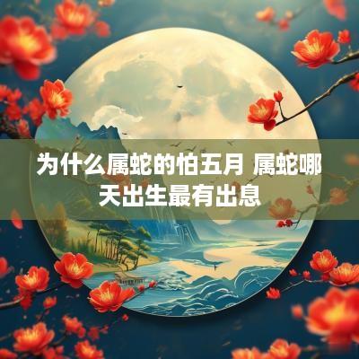 为什么属蛇的怕五月 属蛇哪天出生最有出息