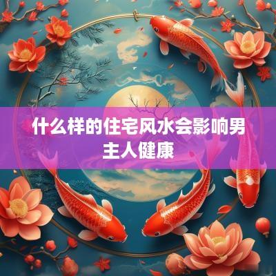 什么样的住宅风水会影响男主人健康