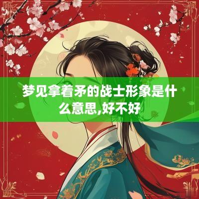 梦见拿着矛的战士形象是什么意思,好不好