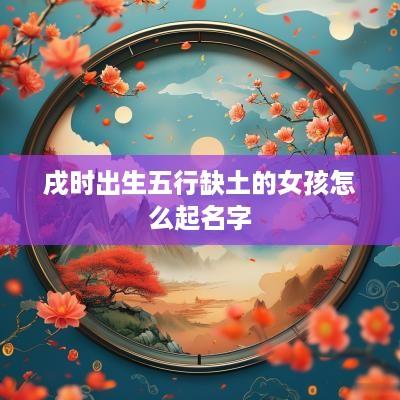 戌时出生五行缺土的女孩怎么起名字