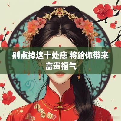 别点掉这十处痣 将给你带来富贵福气