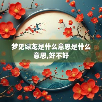 梦见绿龙是什么意思是什么意思,好不好