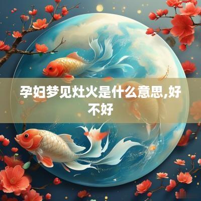 孕妇梦见灶火是什么意思,好不好
