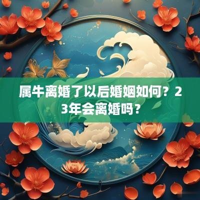 属牛离婚了以后婚姻如何？23年会离婚吗？