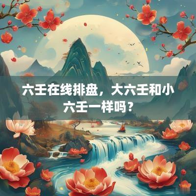 六壬在线排盘，大六壬和小六壬一样吗？