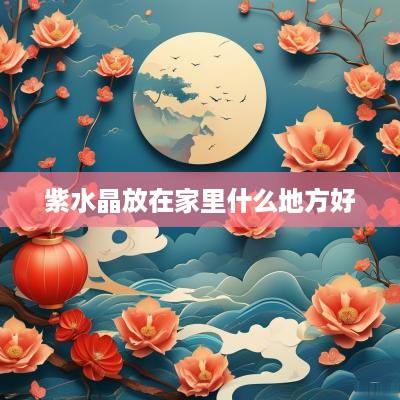 紫水晶放在家里什么地方好