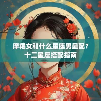 摩羯女和什么星座男最配？十二星座搭配指南