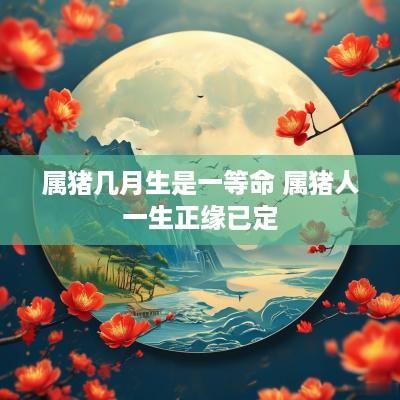 属猪几月生是一等命 属猪人一生正缘已定
