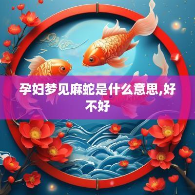 孕妇梦见麻蛇是什么意思,好不好