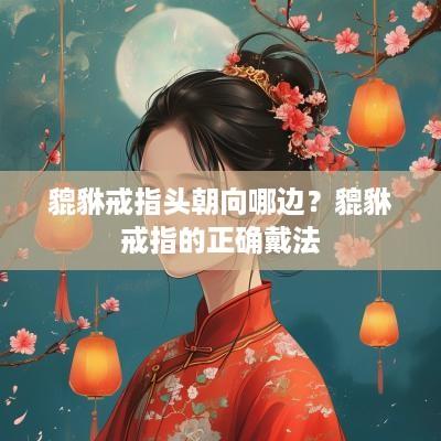 貔貅戒指头朝向哪边？貔貅戒指的正确戴法
