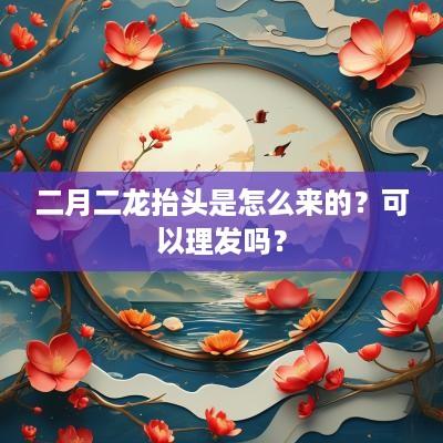 二月二龙抬头是怎么来的？可以理发吗？