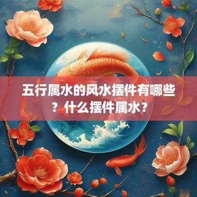 五行属水的风水摆件有哪些？什么摆件属水？