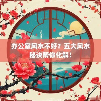 办公室风水不好？五大风水秘诀帮你化解！