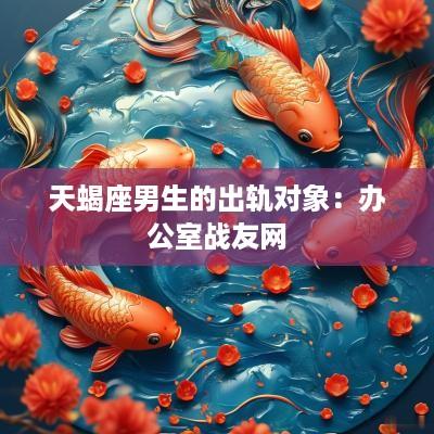天蝎座男生的出轨对象：办公室战友网
