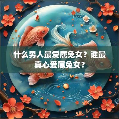 什么男人最爱属兔女？谁最真心爱属兔女？