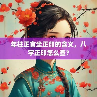 年柱正官坐正印的含义，八字正印怎么查？