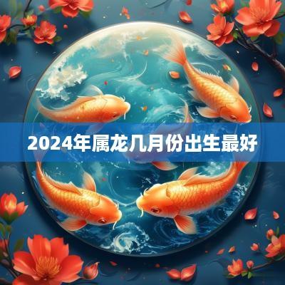 2025年属龙几月份出生最好
