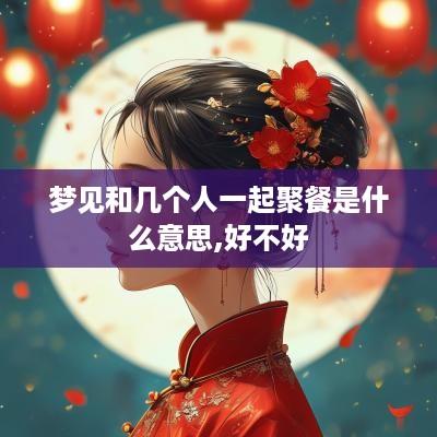 梦见和几个人一起聚餐是什么意思,好不好
