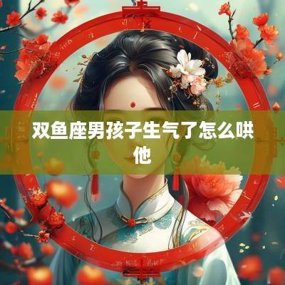 双鱼座男孩子生气了怎么哄他