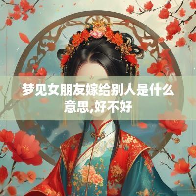 梦见女朋友嫁给别人是什么意思,好不好