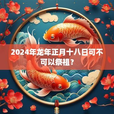2025年蛇年正月十八日可不可以祭祖？