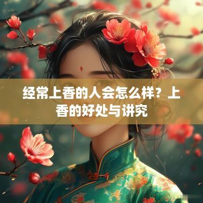 经常上香的人会怎么样？上香的好处与讲究