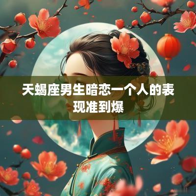 天蝎座男生暗恋一个人的表现准到爆