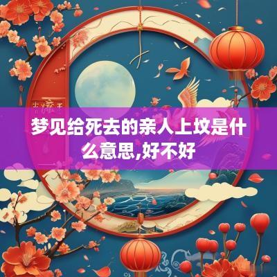 梦见给死去的亲人上坟是什么意思,好不好