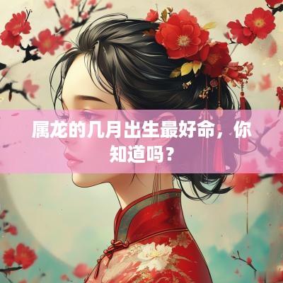 属龙的几月出生最好命，你知道吗？