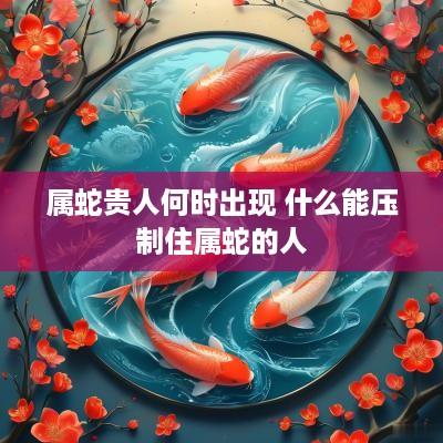 属蛇贵人何时出现 什么能压制住属蛇的人