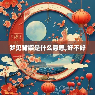 梦见背柴是什么意思,好不好