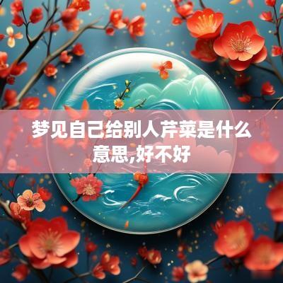 梦见自己给别人芹菜是什么意思,好不好