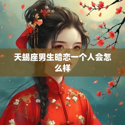 天蝎座男生暗恋一个人会怎么样