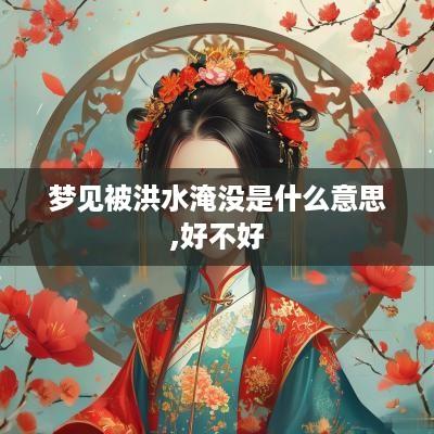 梦见被洪水淹没是什么意思,好不好
