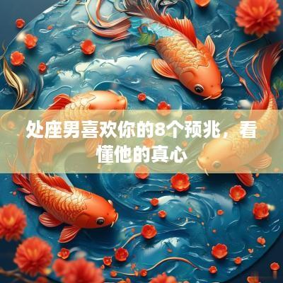 处座男喜欢你的8个预兆，看懂他的真心