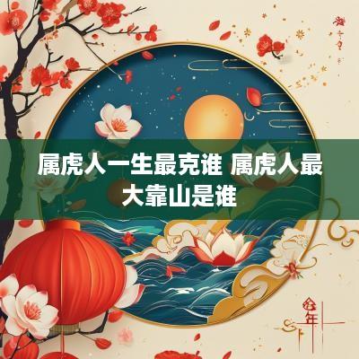 属虎人一生最克谁 属虎人最大靠山是谁