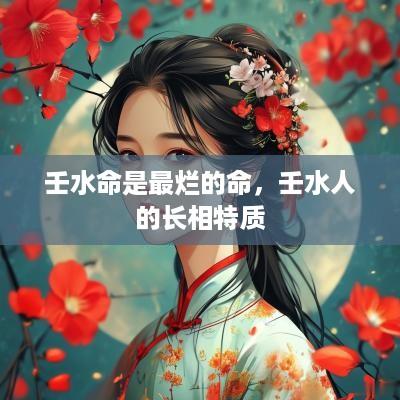 壬水命是最烂的命，壬水人的长相特质