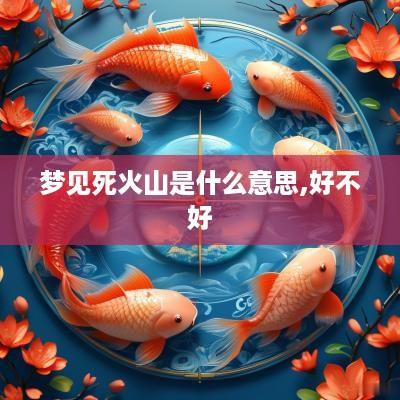 梦见死火山是什么意思,好不好
